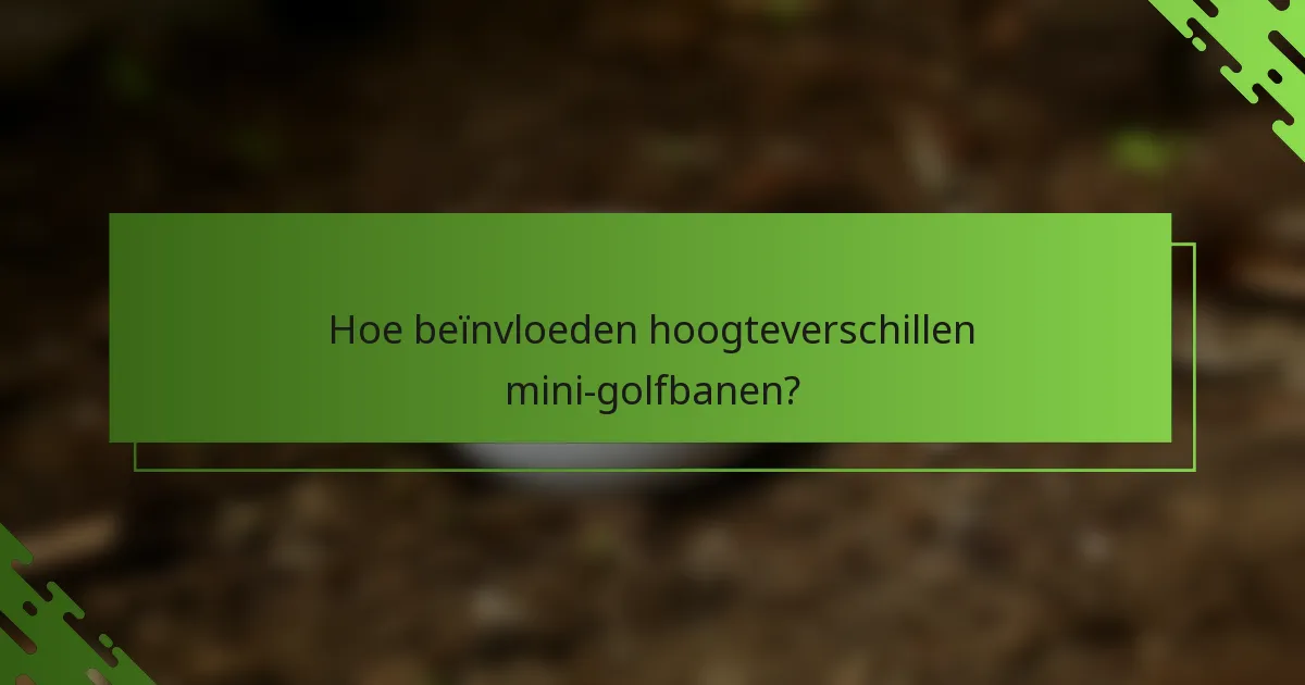 Hoe beïnvloeden hoogteverschillen mini-golfbanen?