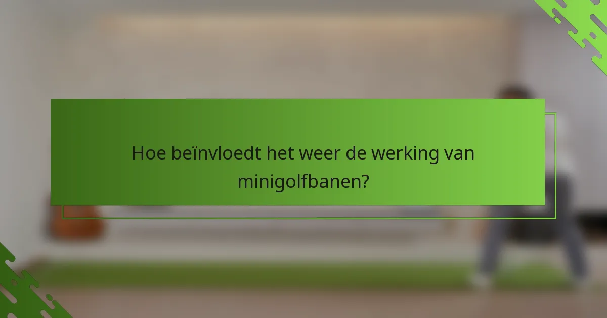 Hoe beïnvloedt het weer de werking van minigolfbanen?