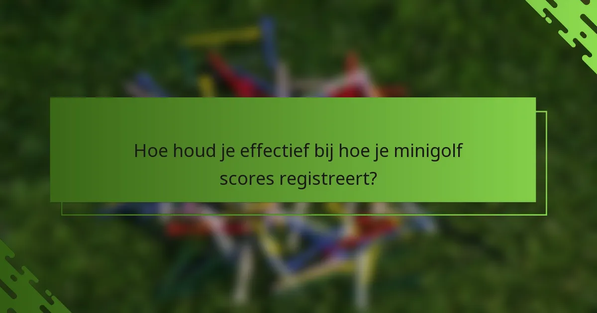Hoe houd je effectief bij hoe je minigolf scores registreert?