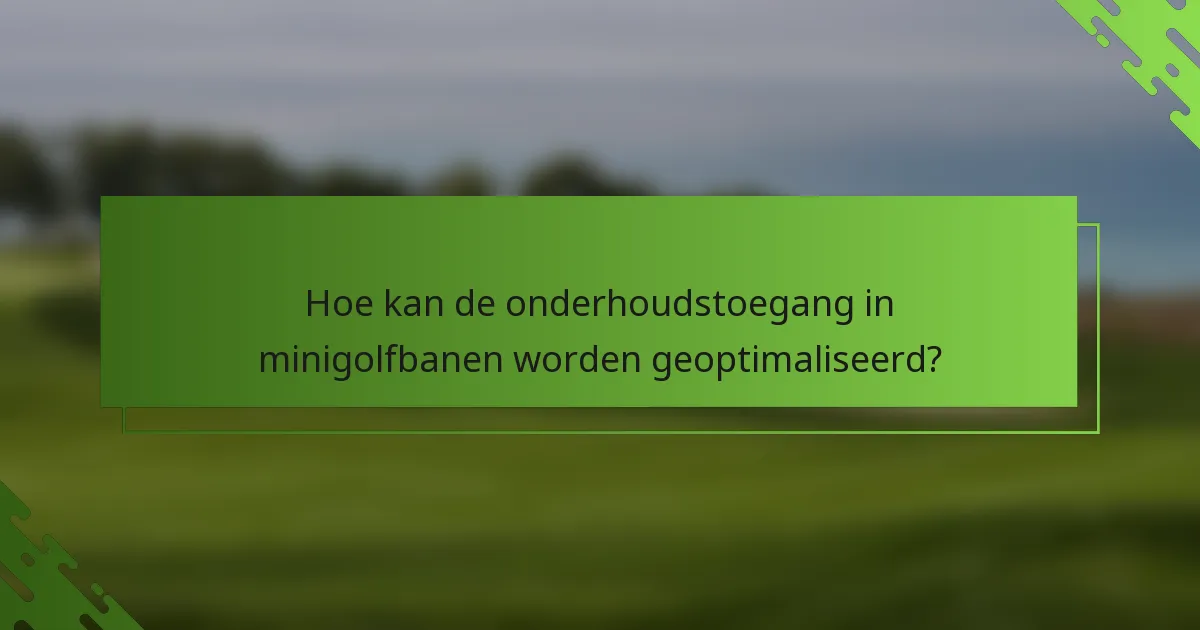 Hoe kan de onderhoudstoegang in minigolfbanen worden geoptimaliseerd?