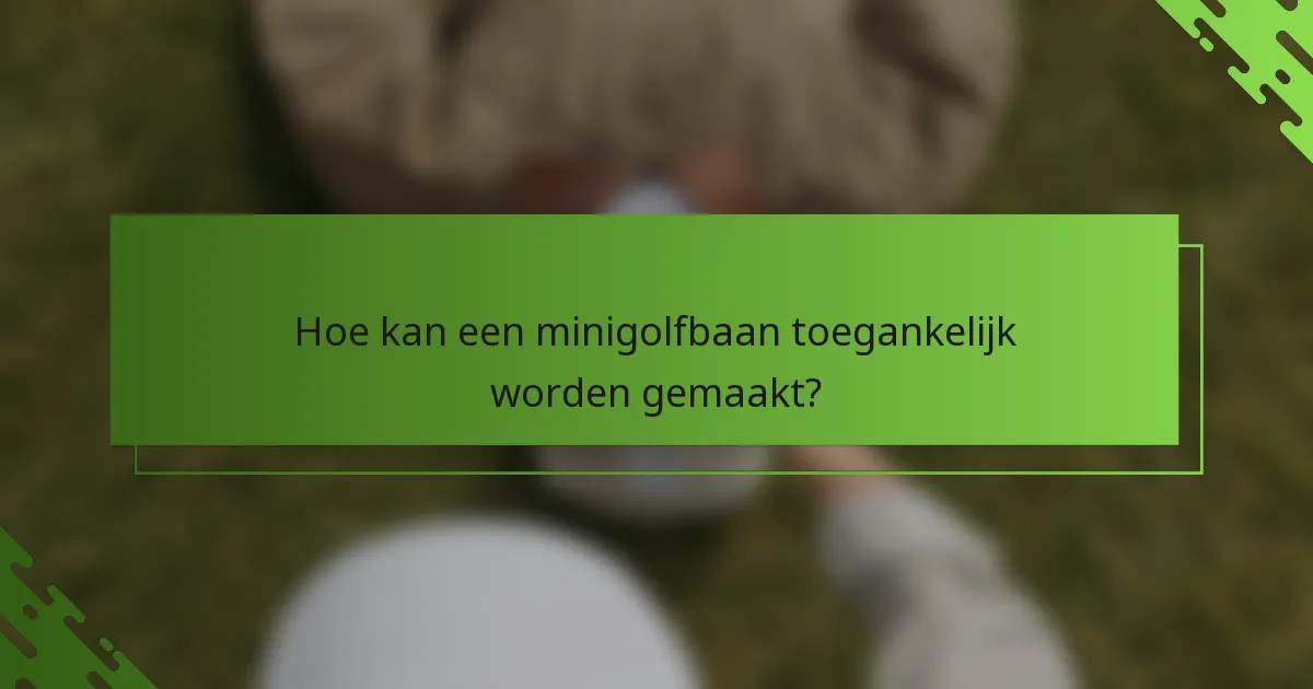 Hoe kan een minigolfbaan toegankelijk worden gemaakt?