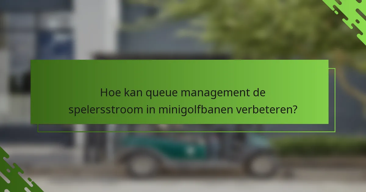 Hoe kan queue management de spelersstroom in minigolfbanen verbeteren?