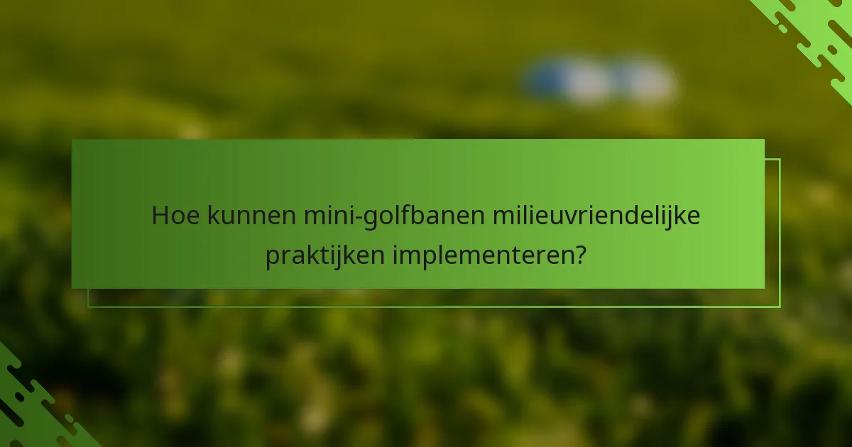 Hoe kunnen mini-golfbanen milieuvriendelijke praktijken implementeren?