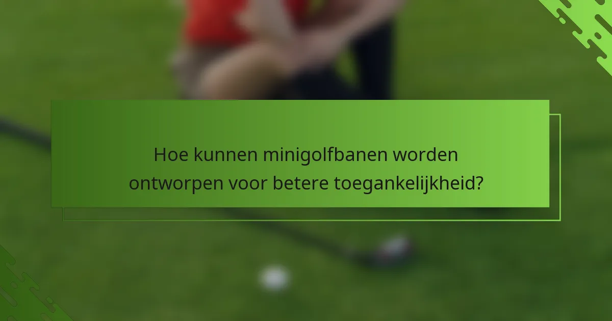 Hoe kunnen minigolfbanen worden ontworpen voor betere toegankelijkheid?