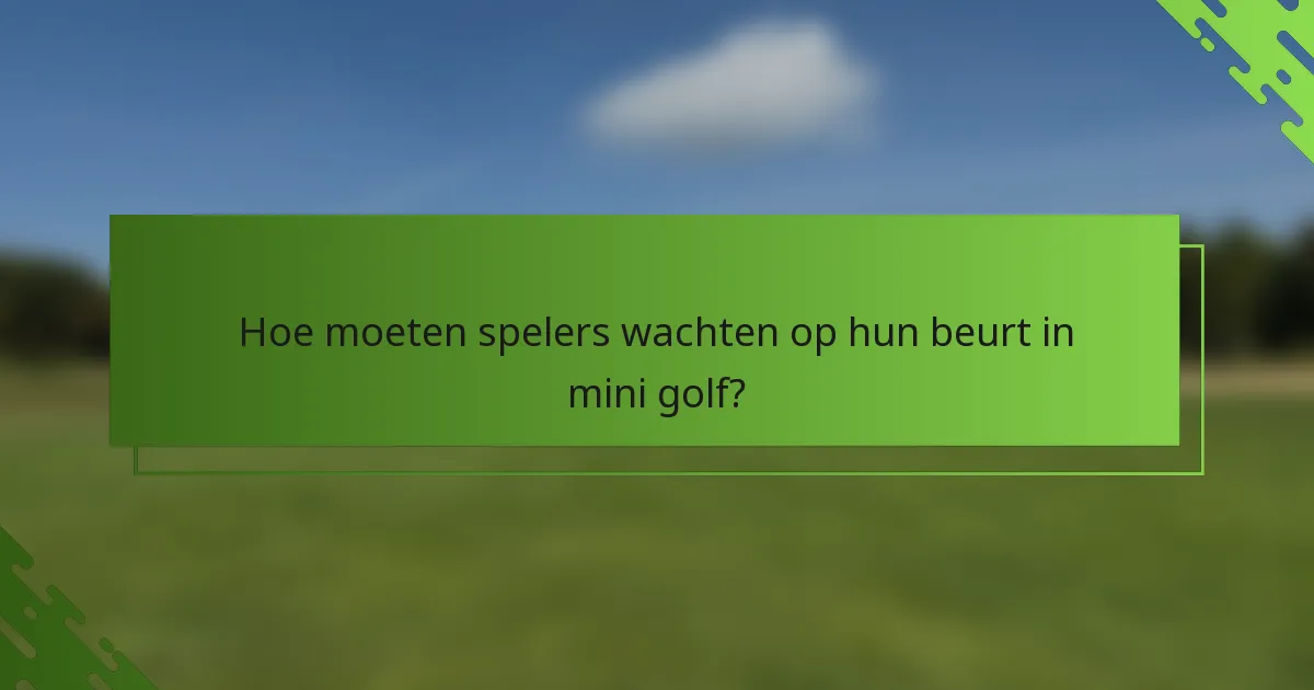 Hoe moeten spelers wachten op hun beurt in mini golf?