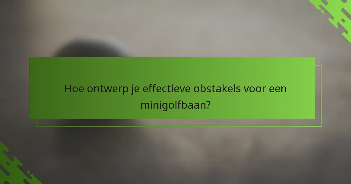 Hoe ontwerp je effectieve obstakels voor een minigolfbaan?