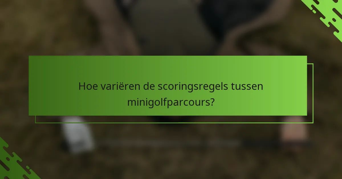 Hoe variëren de scoringsregels tussen minigolfparcours?
