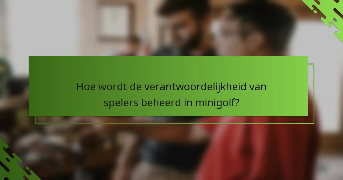 Hoe wordt de verantwoordelijkheid van spelers beheerd in minigolf?