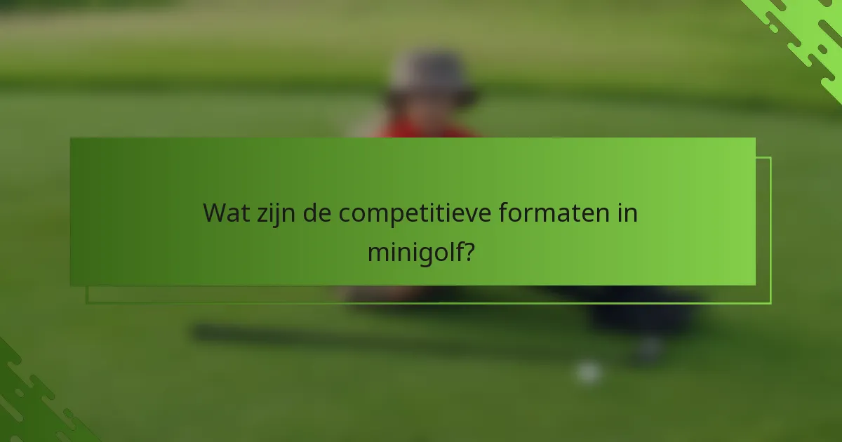 Wat zijn de competitieve formaten in minigolf?