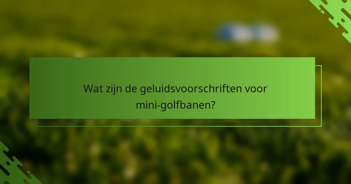 Wat zijn de geluidsvoorschriften voor mini-golfbanen?
