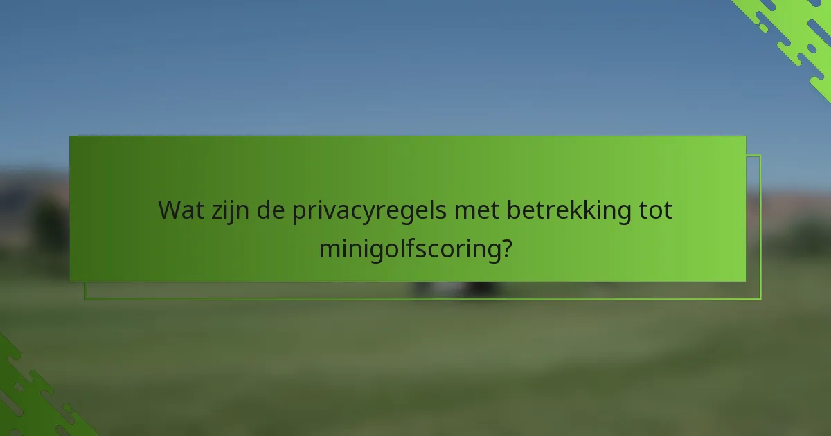 Wat zijn de privacyregels met betrekking tot minigolfscoring?