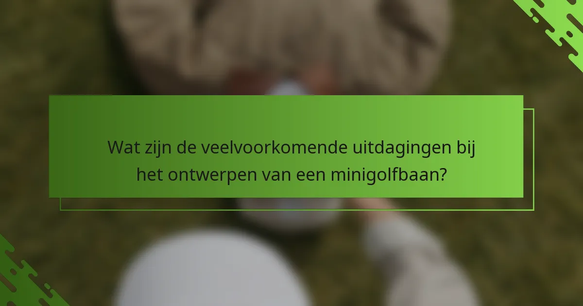 Wat zijn de veelvoorkomende uitdagingen bij het ontwerpen van een minigolfbaan?