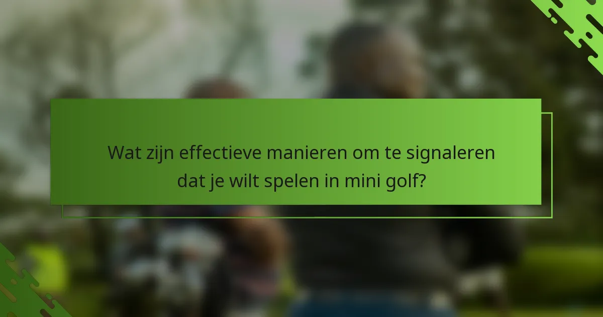 Wat zijn effectieve manieren om te signaleren dat je wilt spelen in mini golf?