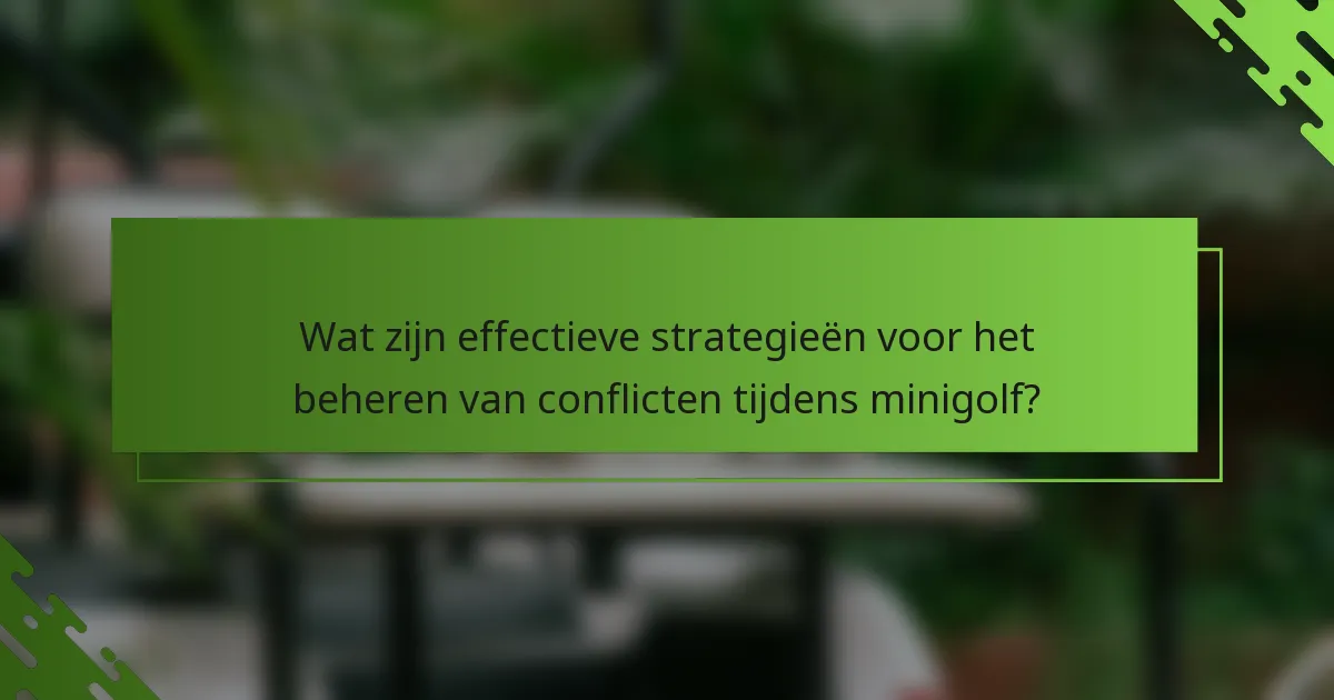 Wat zijn effectieve strategieën voor het beheren van conflicten tijdens minigolf?