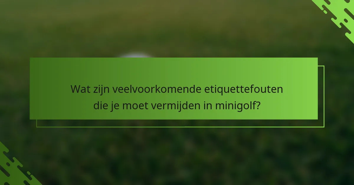 Wat zijn veelvoorkomende etiquettefouten die je moet vermijden in minigolf?