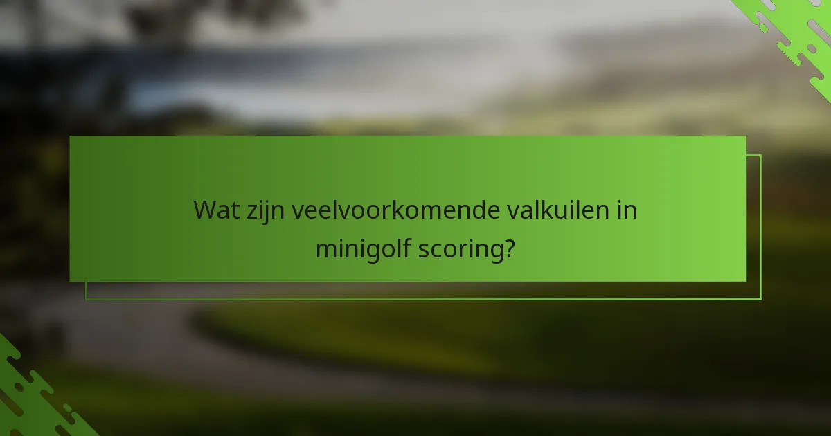 Wat zijn veelvoorkomende valkuilen in minigolf scoring?