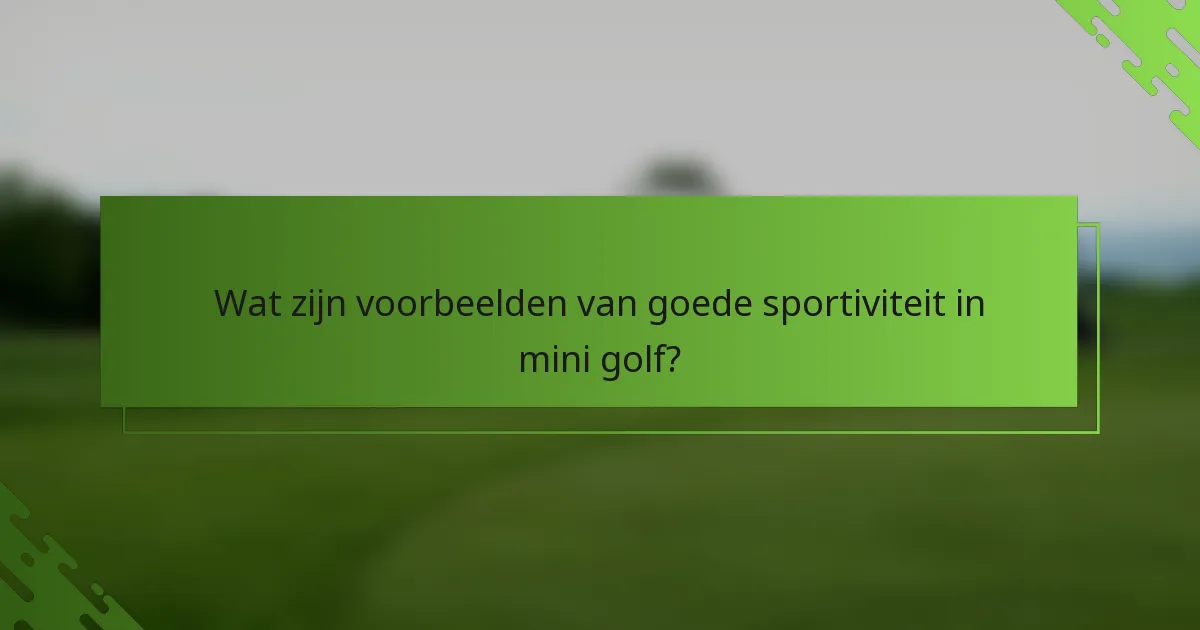 Wat zijn voorbeelden van goede sportiviteit in mini golf?