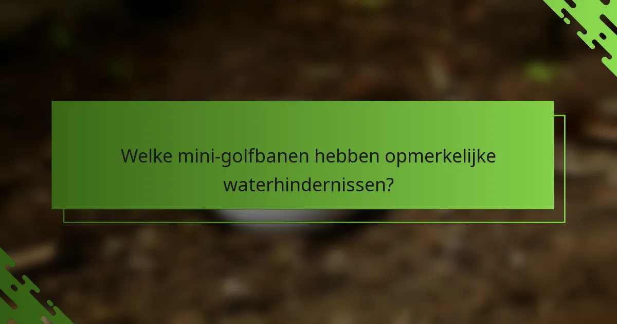 Welke mini-golfbanen hebben opmerkelijke waterhindernissen?
