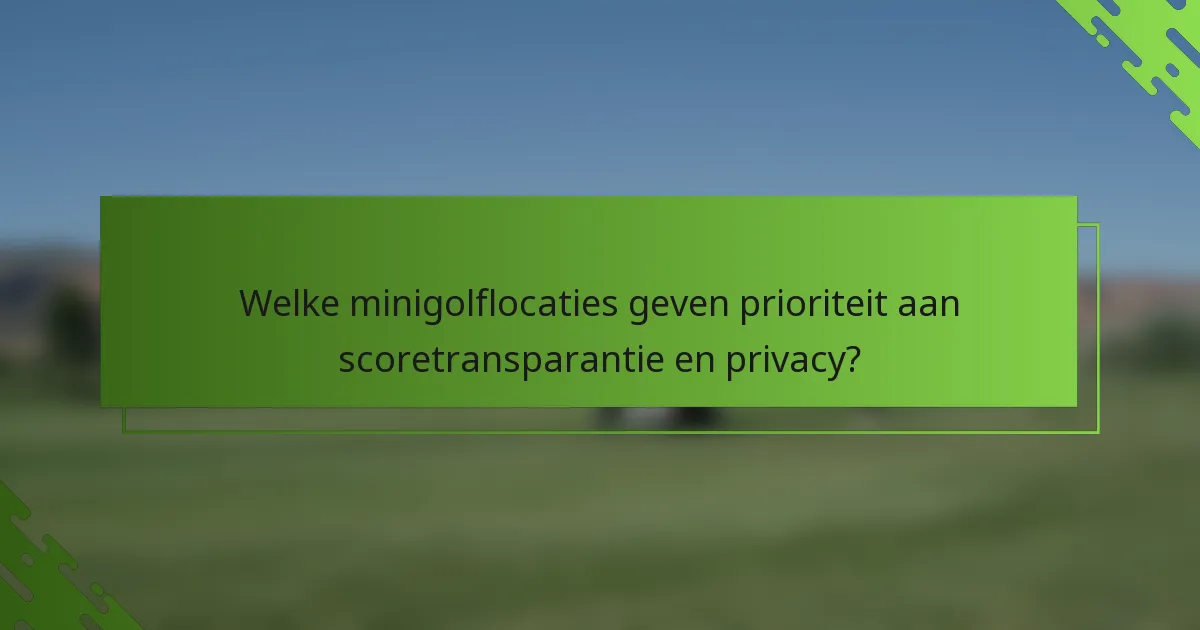 Welke minigolflocaties geven prioriteit aan scoretransparantie en privacy?