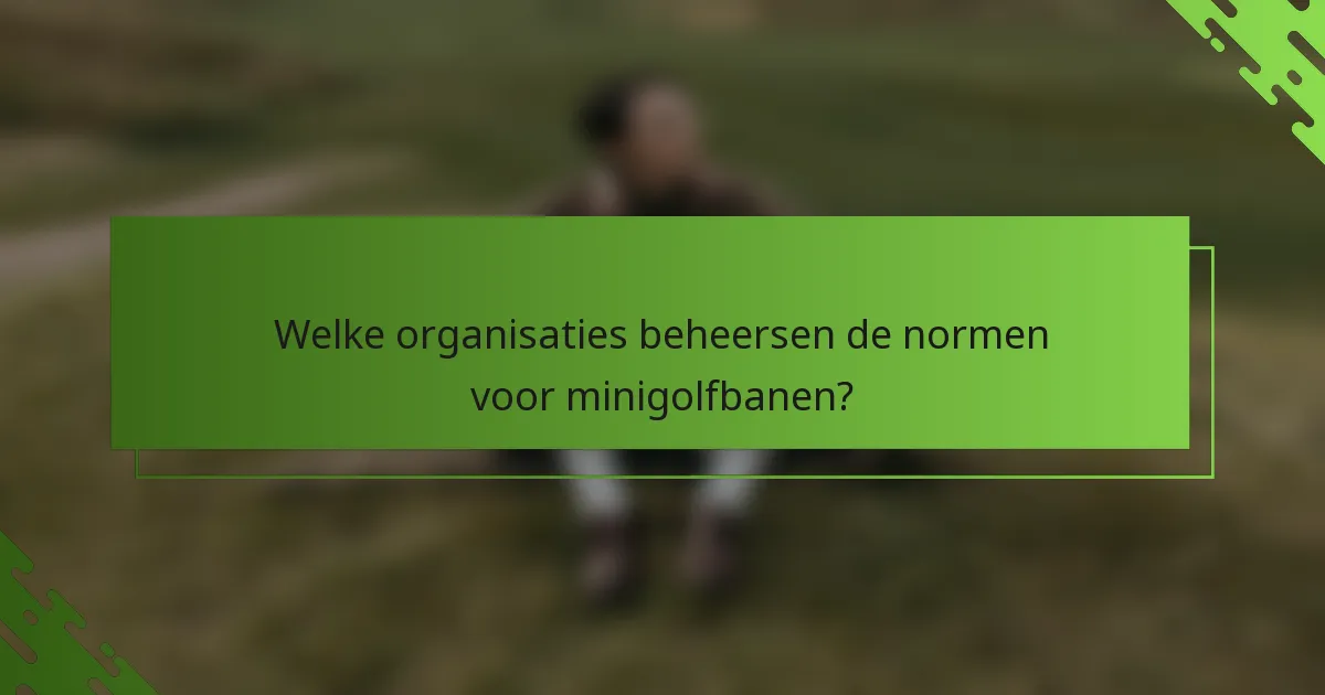 Welke organisaties beheersen de normen voor minigolfbanen?