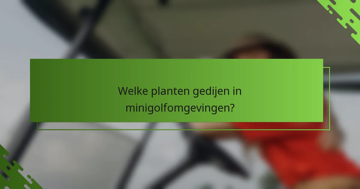 Welke planten gedijen in minigolfomgevingen?