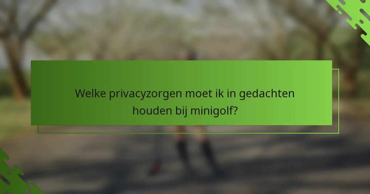 Welke privacyzorgen moet ik in gedachten houden bij minigolf?