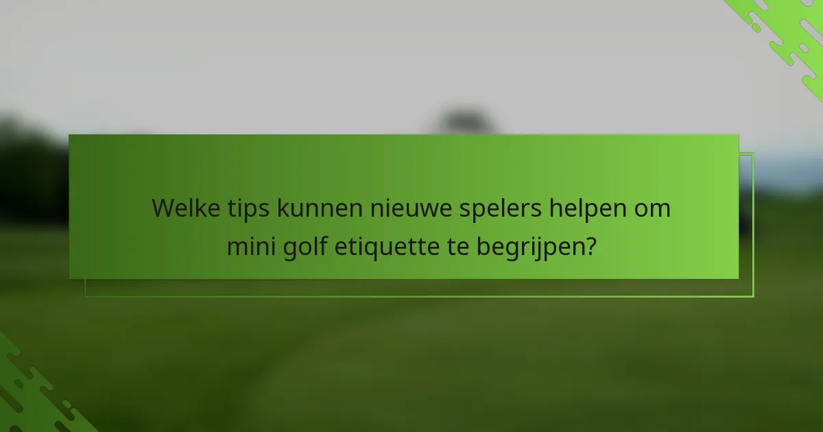 Welke tips kunnen nieuwe spelers helpen om mini golf etiquette te begrijpen?