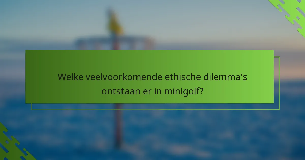 Welke veelvoorkomende ethische dilemma's ontstaan er in minigolf?